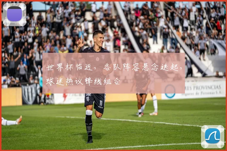 世界杯临近，各队阵容悬念迭起，球迷热议锋线组合