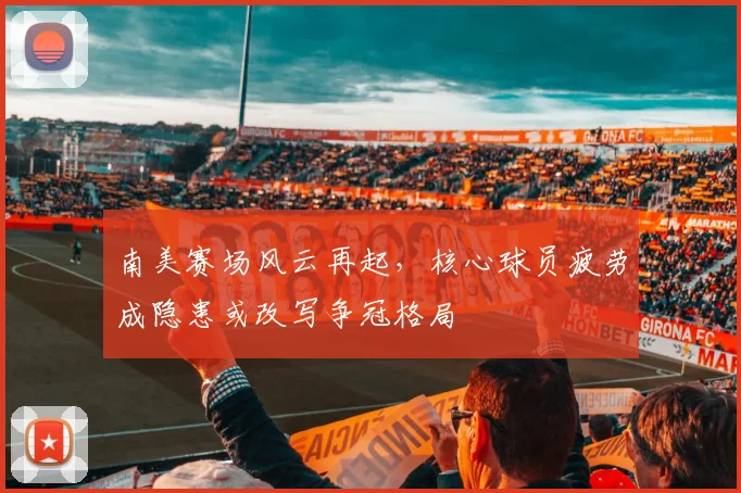 南美赛场风云再起，核心球员疲劳成隐患或改写争冠格局