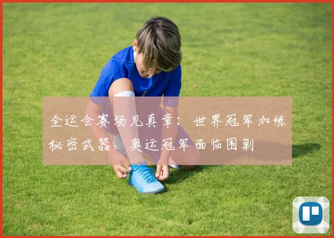 全运会赛场见真章：世界冠军加练秘密武器，奥运冠军面临围剿
