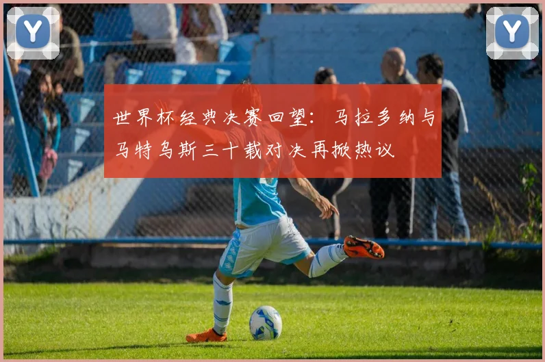 世界杯经典决赛回望：马拉多纳与马特乌斯三十载对决再掀热议