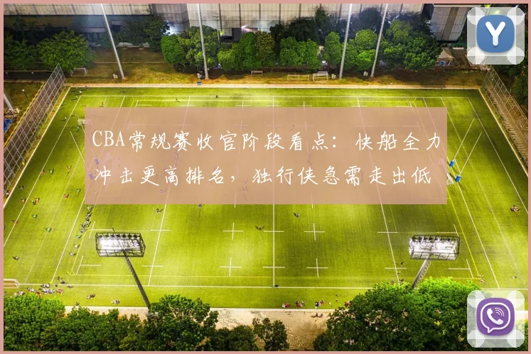 CBA常规赛收官阶段看点：快船全力冲击更高排名，独行侠急需走出低谷