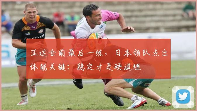 亚运会前最后一练，日本领队点出体能关键：稳定才是硬道理