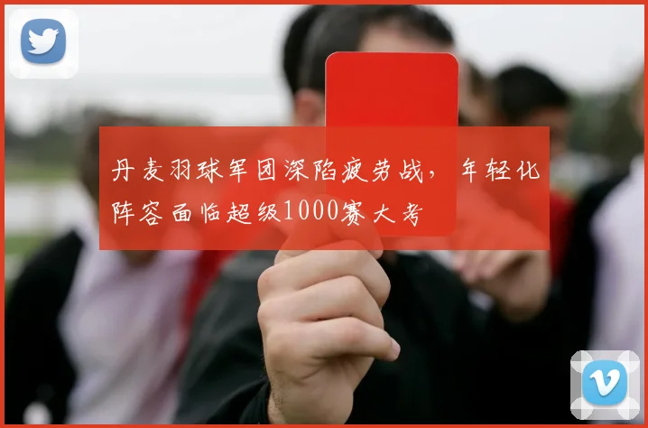 丹麦羽球军团深陷疲劳战，年轻化阵容面临超级1000赛大考