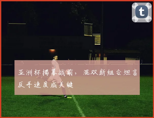 亚洲杯揭幕战前，混双新组合坦言反手速度成关键