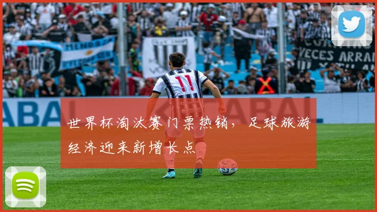 世界杯淘汰赛门票热销，足球旅游经济迎来新增长点