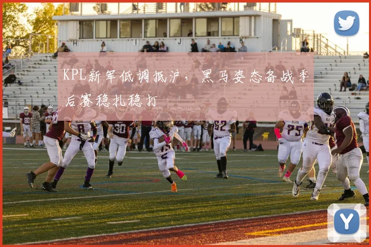 KPL新军低调抵沪，黑马姿态备战季后赛稳扎稳打