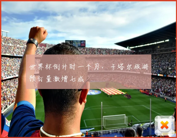 世界杯倒计时一个月，卡塔尔旅游预订量激增七成