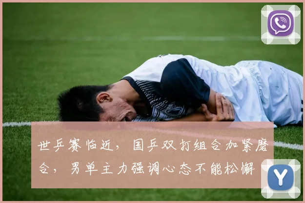 世乒赛临近，国乒双打组合加紧磨合，男单主力强调心态不能松懈