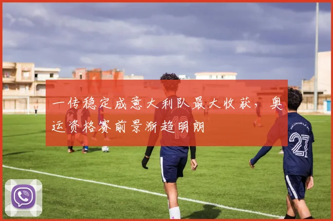 一传稳定成意大利队最大收获，奥运资格赛前景渐趋明朗