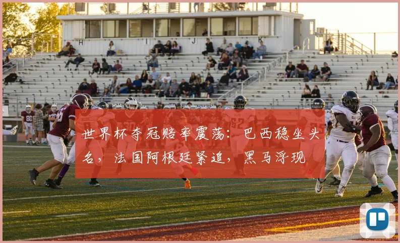 世界杯夺冠赔率震荡：巴西稳坐头名，法国阿根廷紧追，黑马浮现