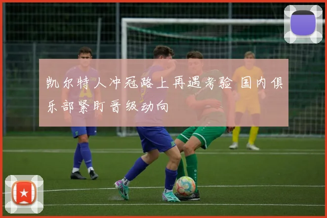 凯尔特人冲冠路上再遇考验 国内俱乐部紧盯晋级动向