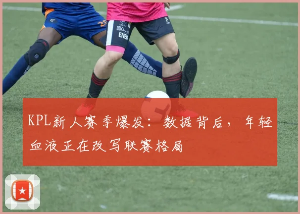 KPL新人赛季爆发：数据背后，年轻血液正在改写联赛格局