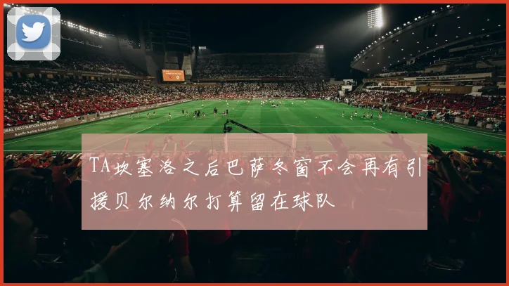 TA坎塞洛之后巴萨冬窗不会再有引援贝尔纳尔打算留在球队