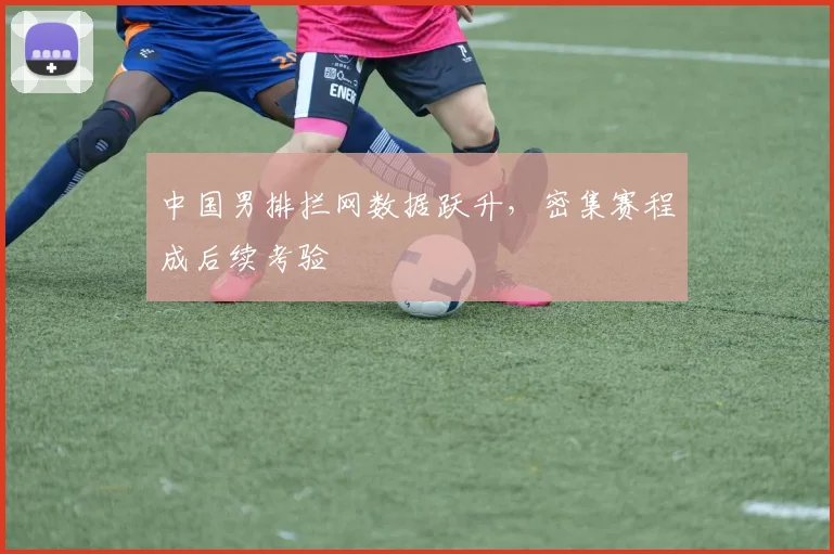 中国男排拦网数据跃升，密集赛程成后续考验