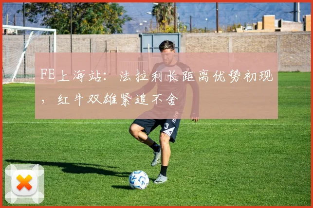 FE上海站：法拉利长距离优势初现，红牛双雄紧追不舍