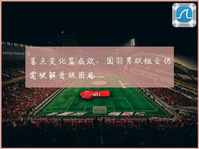 落点变化显成效，国羽男双组合仍需破解晋级困局