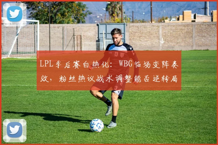 LPL季后赛白热化：WBG临场变阵奏效，粉丝热议战术调整能否逆转局势