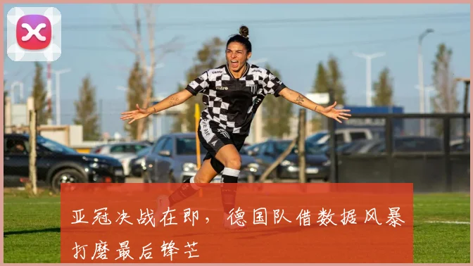 亚冠决战在即，德国队借数据风暴打磨最后锋芒