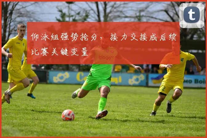 仰泳组强势抢分，接力交接成后续比赛关键变量
