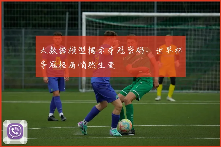 大数据模型揭示夺冠密码，世界杯争冠格局悄然生变
