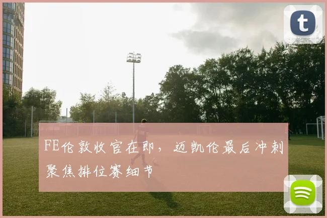 FE伦敦收官在即，迈凯伦最后冲刺聚焦排位赛细节