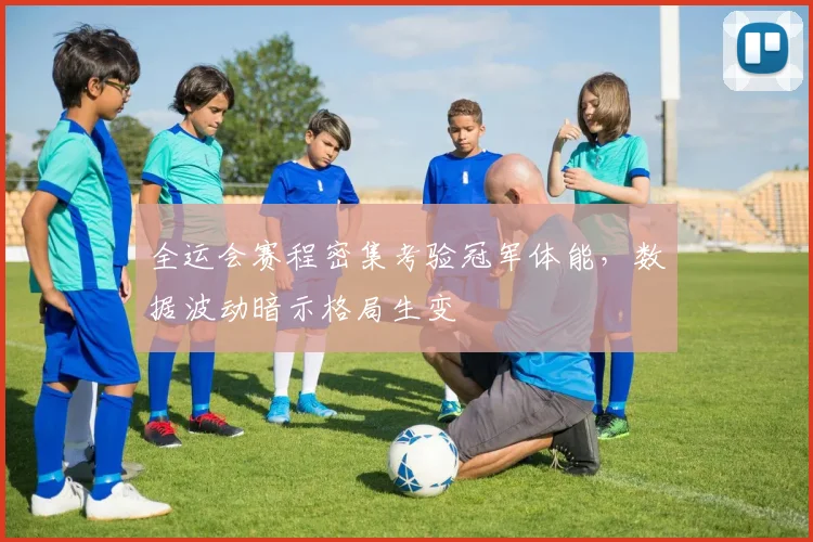 全运会赛程密集考验冠军体能，数据波动暗示格局生变