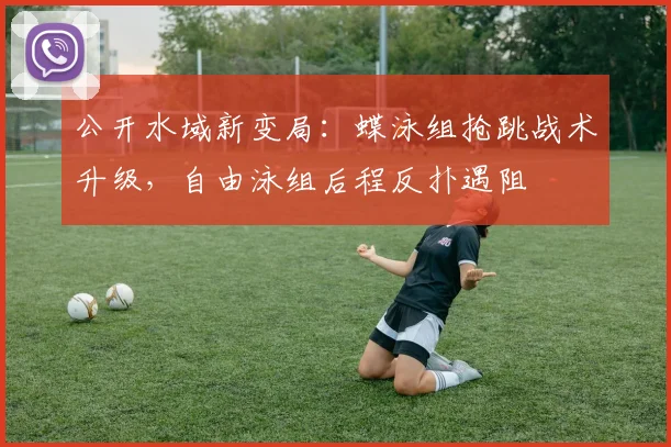 公开水域新变局：蝶泳组抢跳战术升级，自由泳组后程反扑遇阻