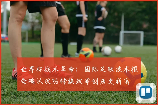 世界杯战术革命：国际足联技术报告确认攻防转换效率创历史新高