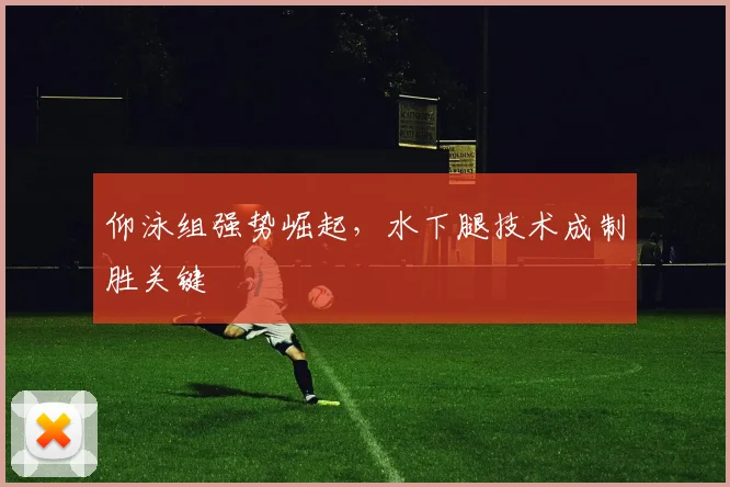 仰泳组强势崛起，水下腿技术成制胜关键