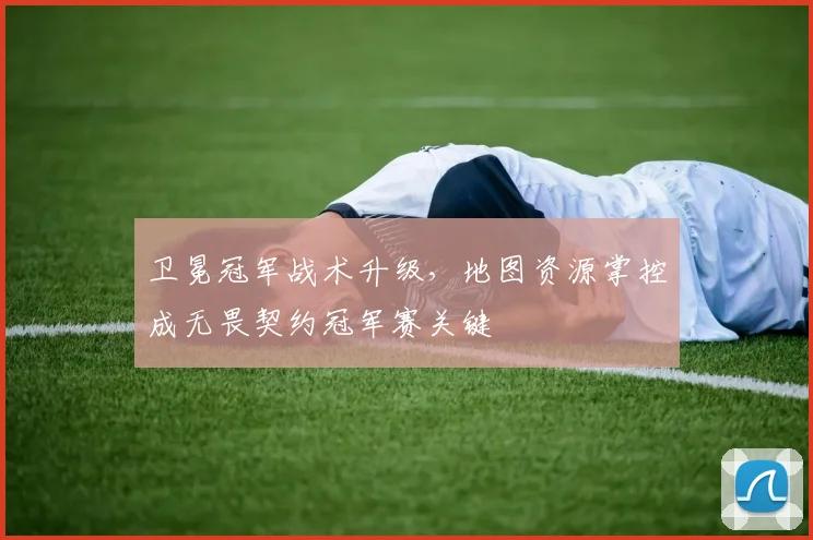 卫冕冠军战术升级，地图资源掌控成无畏契约冠军赛关键