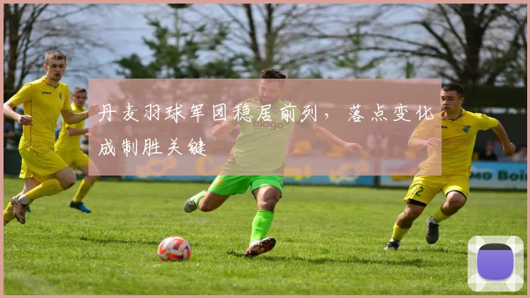 丹麦羽球军团稳居前列，落点变化成制胜关键