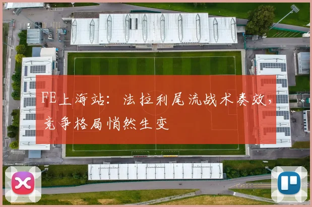 FE上海站：法拉利尾流战术奏效，竞争格局悄然生变