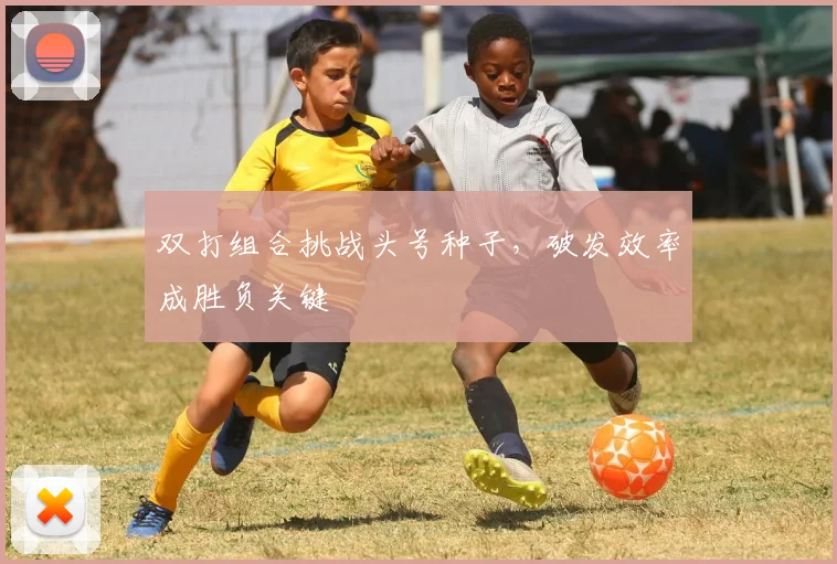 双打组合挑战头号种子，破发效率成胜负关键