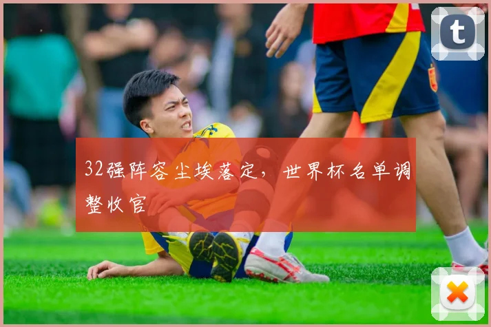 32强阵容尘埃落定，世界杯名单调整收官