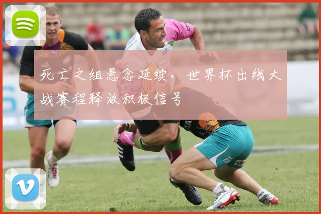 死亡之组悬念延续，世界杯出线大战赛程释放积极信号