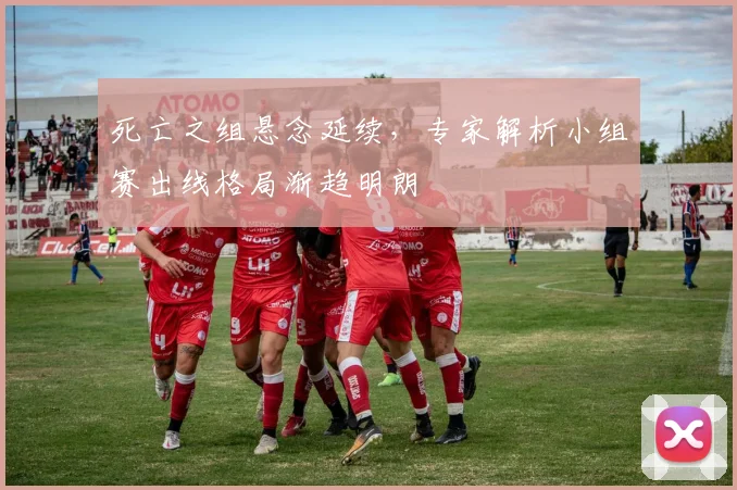 死亡之组悬念延续，专家解析小组赛出线格局渐趋明朗