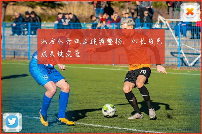 地方队晋级后迎调整期，队长角色成关键变量