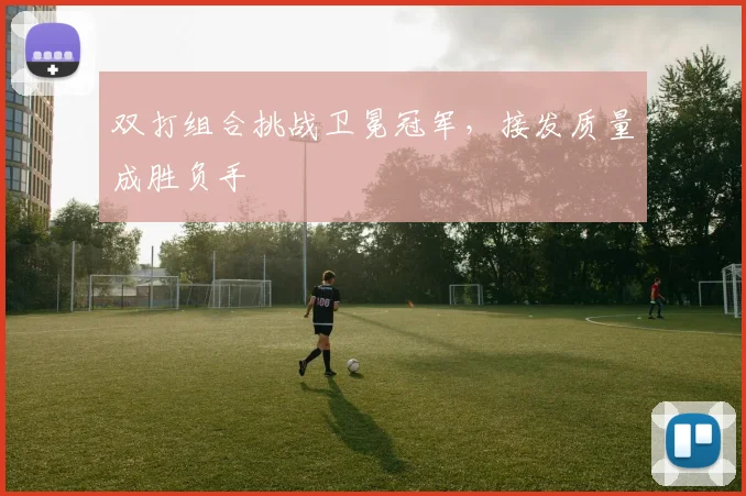双打组合挑战卫冕冠军，接发质量成胜负手