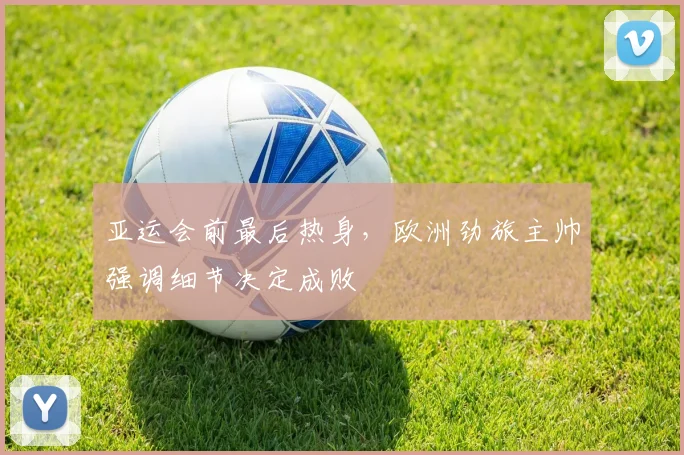 亚运会前最后热身，欧洲劲旅主帅强调细节决定成败