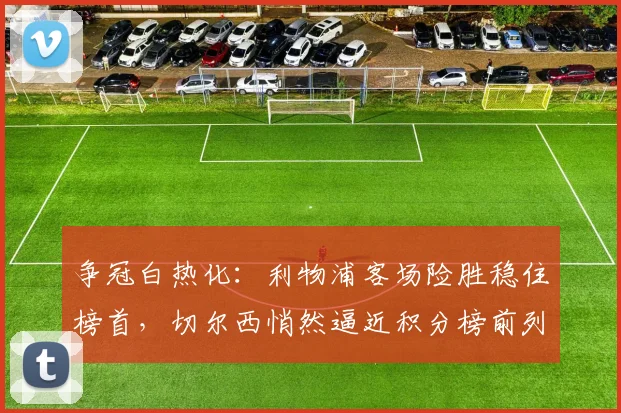 争冠白热化：利物浦客场险胜稳住榜首，切尔西悄然逼近积分榜前列