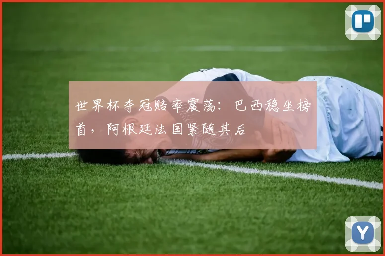 世界杯夺冠赔率震荡：巴西稳坐榜首，阿根廷法国紧随其后