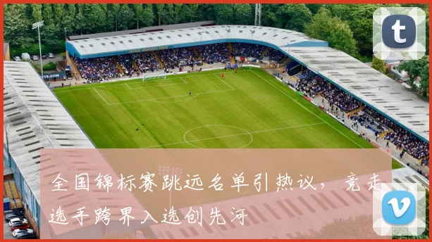 全国锦标赛跳远名单引热议，竞走选手跨界入选创先河