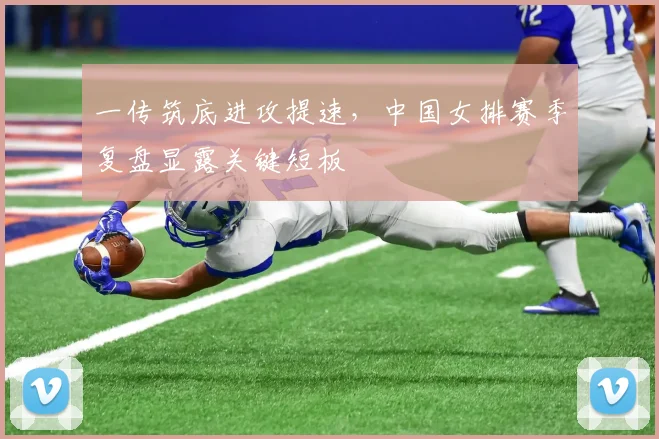 一传筑底进攻提速，中国女排赛季复盘显露关键短板