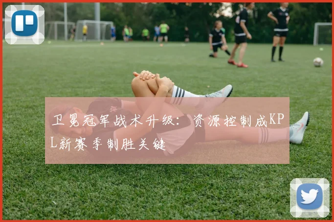 卫冕冠军战术升级：资源控制成KPL新赛季制胜关键